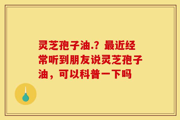 灵芝孢子油.？最近经常听到朋友说灵芝孢子油，可以科普一下吗-第1张图片-灵芝之家
