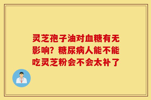 灵芝孢子油对血糖有无影响?糖尿病人能不能吃灵芝粉会不会太补了-第1张图片-灵芝之家 灵芝孢子油对血糖有无影响?糖尿病人能不能吃灵芝粉会不会太补了-第1张图片-灵芝之家