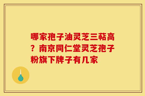 哪家孢子油灵芝三萜高?南京同仁堂灵芝孢子粉旗下牌子有几家-第1张图片-灵芝之家 哪家孢子油灵芝三萜高?南京同仁堂灵芝孢子粉旗下牌子有几家-第1张图片-灵芝之家