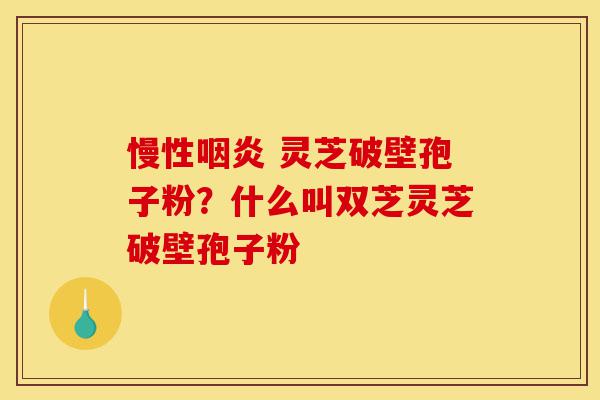 慢性咽炎 灵芝破壁孢子粉?什么叫双芝灵芝破壁孢子粉-第1张图片-灵芝之家 慢性咽炎 灵芝破壁孢子粉?什么叫双芝灵芝破壁孢子粉-第1张图片-灵芝之家