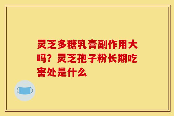 灵芝多糖乳膏副作用大吗？灵芝孢子粉长期吃害处是什么-第1张图片-灵芝之家