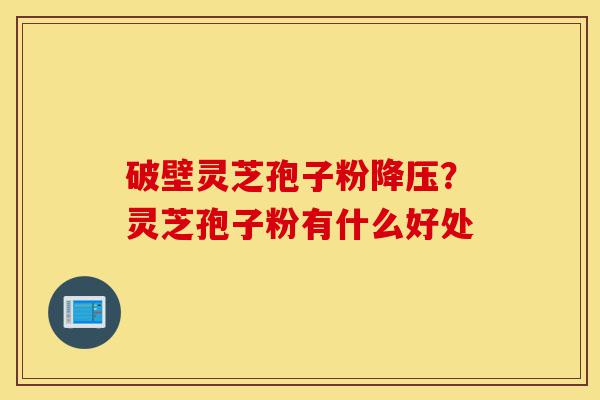 破壁灵芝孢子粉降压?灵芝孢子粉有什么好处-第1张图片-灵芝之家 破壁灵芝孢子粉降压?灵芝孢子粉有什么好处-第1张图片-灵芝之家