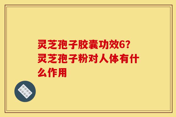 灵芝孢子胶囊功效6?灵芝孢子粉对人体有什么作用-第1张图片-灵芝之家 灵芝孢子胶囊功效6?灵芝孢子粉对人体有什么作用-第1张图片-灵芝之家
