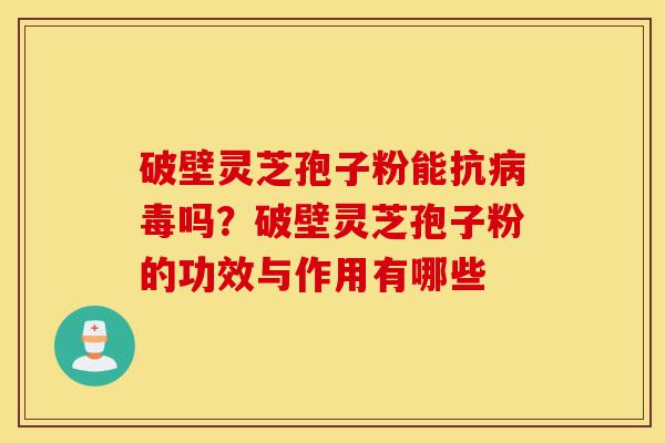 破壁灵芝孢子粉能抗病毒吗？破壁灵芝孢子粉的功效与作用有哪些-第1张图片-灵芝之家
