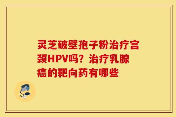 灵芝破壁孢子粉治疗宫颈HPV吗?治疗乳腺癌的靶向药有哪些-第1张图片-灵芝之家 灵芝破壁孢子粉治疗宫颈HPV吗?治疗乳腺癌的靶向药有哪些-第1张图片-灵芝之家