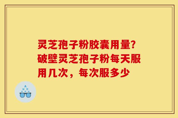 灵芝孢子粉胶囊用量?破壁灵芝孢子粉每天服用几次,每次服多少-第1张图片-灵芝之家 灵芝孢子粉胶囊用量?破壁灵芝孢子粉每天服用几次,每次服多少-第1张图片-灵芝之家