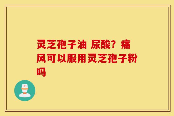 灵芝孢子油 尿酸?痛风可以服用灵芝孢子粉吗-第1张图片-灵芝之家 灵芝孢子油 尿酸?痛风可以服用灵芝孢子粉吗-第1张图片-灵芝之家