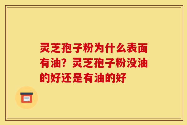 灵芝孢子粉为什么表面有油?灵芝孢子粉没油的好还是有油的好-第1张图片-灵芝之家 灵芝孢子粉为什么表面有油?灵芝孢子粉没油的好还是有油的好-第1张图片-灵芝之家