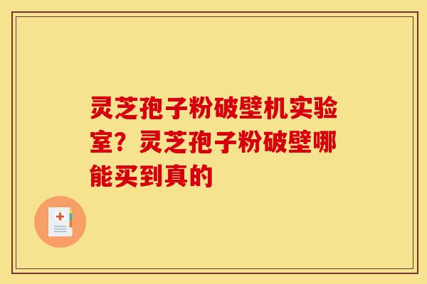 灵芝孢子粉破壁机实验室？灵芝孢子粉破壁哪能买到真的-第1张图片-灵芝之家