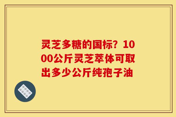 灵芝多糖的国标?1000公斤灵芝萃体可取出多少公斤纯孢子油-第1张图片-灵芝之家 灵芝多糖的国标?1000公斤灵芝萃体可取出多少公斤纯孢子油-第1张图片-灵芝之家