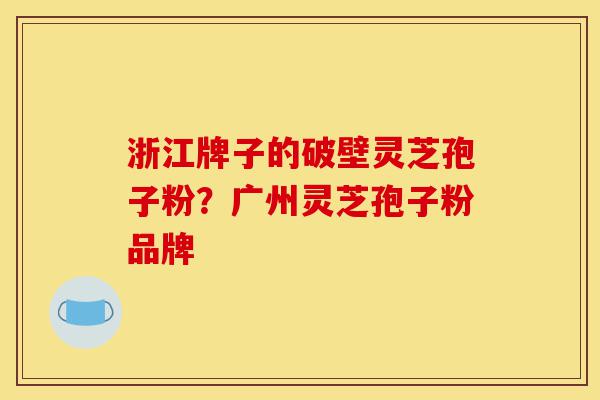 浙江牌子的破壁灵芝孢子粉？广州灵芝孢子粉品牌-第1张图片-灵芝之家