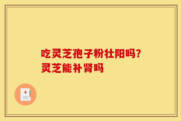 吃灵芝孢子粉壮阳吗?灵芝能补肾吗-第1张图片-灵芝之家 吃灵芝孢子粉壮阳吗?灵芝能补肾吗-第1张图片-灵芝之家