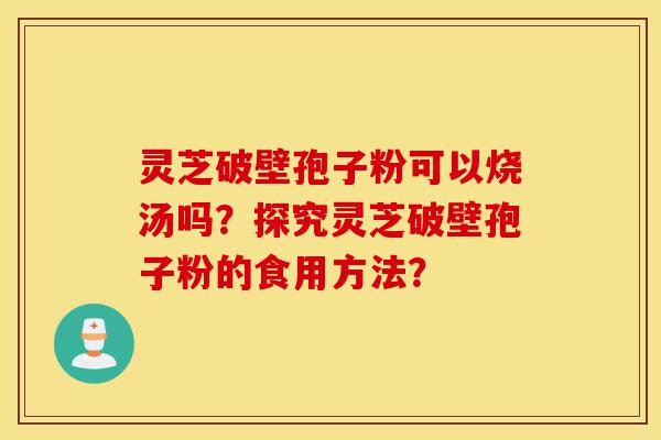 灵芝破壁孢子粉可以烧汤吗?探究灵芝破壁孢子粉的食用方法?-第1张图片-灵芝之家 灵芝破壁孢子粉可以烧汤吗?探究灵芝破壁孢子粉的食用方法?-第1张图片-灵芝之家