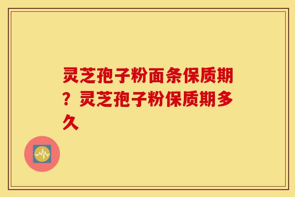 灵芝孢子粉面条保质期？灵芝孢子粉保质期多久-第1张图片-灵芝之家