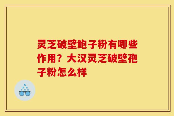 灵芝破壁鲍子粉有哪些作用?大汉灵芝破壁孢子粉怎么样-第1张图片-灵芝之家 灵芝破壁鲍子粉有哪些作用?大汉灵芝破壁孢子粉怎么样-第1张图片-灵芝之家