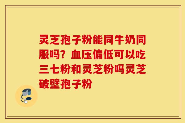 灵芝孢子粉能同牛奶同服吗?血压偏低可以吃三七粉和灵芝粉吗灵芝破壁孢子粉-第1张图片-灵芝之家 灵芝孢子粉能同牛奶同服吗?血压偏低可以吃三七粉和灵芝粉吗灵芝破壁孢子粉-第1张图片-灵芝之家