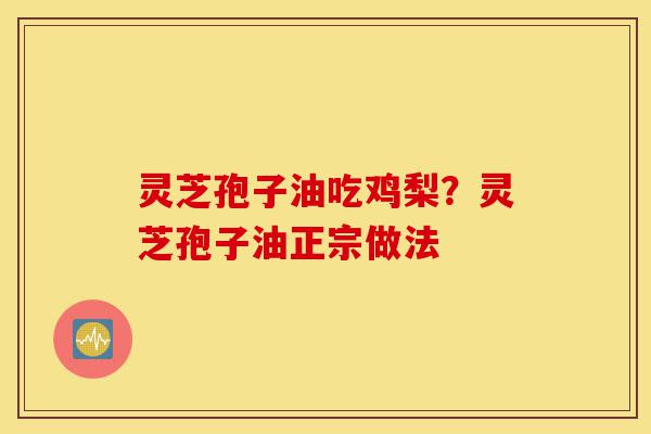 灵芝孢子油吃鸡梨?灵芝孢子油正宗做法-第1张图片-灵芝之家 灵芝孢子油吃鸡梨?灵芝孢子油正宗做法-第1张图片-灵芝之家