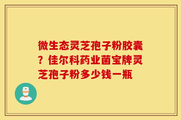 微生态灵芝孢子粉胶囊?佳尔科药业菌宝牌灵芝孢子粉多少钱一瓶-第1张图片-灵芝之家 微生态灵芝孢子粉胶囊?佳尔科药业菌宝牌灵芝孢子粉多少钱一瓶-第1张图片-灵芝之家