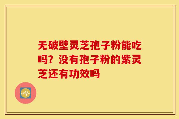 无破壁灵芝孢子粉能吃吗?没有孢子粉的紫灵芝还有功效吗-第1张图片-灵芝之家 无破壁灵芝孢子粉能吃吗?没有孢子粉的紫灵芝还有功效吗-第1张图片-灵芝之家