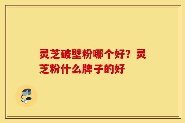 灵芝破壁粉哪个好?灵芝粉什么牌子的好-第1张图片-灵芝之家 灵芝破壁粉哪个好?灵芝粉什么牌子的好-第1张图片-灵芝之家