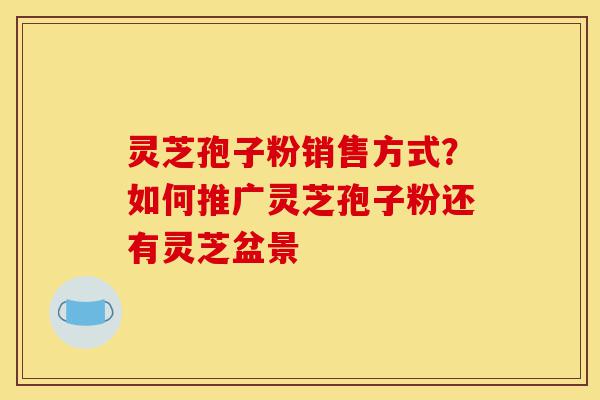 灵芝孢子粉销售方式?如何推广灵芝孢子粉还有灵芝盆景-第1张图片-灵芝之家 灵芝孢子粉销售方式?如何推广灵芝孢子粉还有灵芝盆景-第1张图片-灵芝之家
