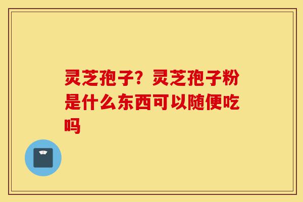 灵芝孢子?灵芝孢子粉是什么东西可以随便吃吗-第1张图片-灵芝之家 灵芝孢子?灵芝孢子粉是什么东西可以随便吃吗-第1张图片-灵芝之家