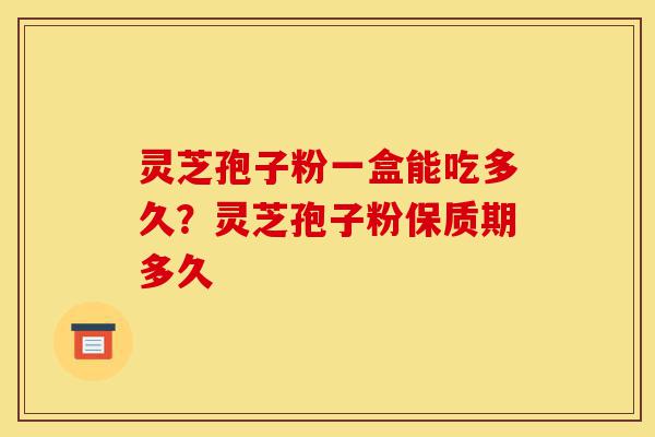 灵芝孢子粉一盒能吃多久?灵芝孢子粉保质期多久-第1张图片-灵芝之家 灵芝孢子粉一盒能吃多久?灵芝孢子粉保质期多久-第1张图片-灵芝之家