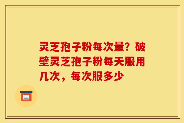 灵芝孢子粉每次量?破壁灵芝孢子粉每天服用几次,每次服多少-第1张图片-灵芝之家 灵芝孢子粉每次量?破壁灵芝孢子粉每天服用几次,每次服多少-第1张图片-灵芝之家