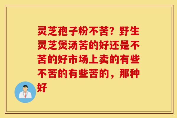灵芝孢子粉不苦?野生灵芝煲汤苦的好还是不苦的好市场上卖的有些不苦的有些苦的,那种好-第1张图片-灵芝之家 灵芝孢子粉不苦?野生灵芝煲汤苦的好还是不苦的好市场上卖的有些不苦的有些苦的,那种好-第1张图片-灵芝之家