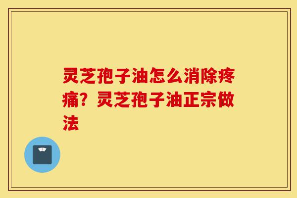 灵芝孢子油怎么消除疼痛?灵芝孢子油正宗做法-第1张图片-灵芝之家 灵芝孢子油怎么消除疼痛?灵芝孢子油正宗做法-第1张图片-灵芝之家