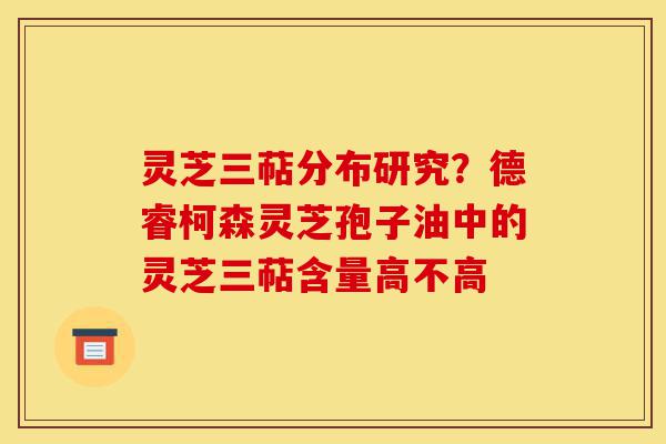 灵芝三萜分布研究?德睿柯森灵芝孢子油中的灵芝三萜含量高不高-第1张图片-灵芝之家 灵芝三萜分布研究?德睿柯森灵芝孢子油中的灵芝三萜含量高不高-第1张图片-灵芝之家
