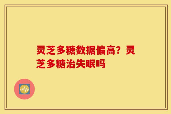 灵芝多糖数据偏高?灵芝多糖治失眠吗-第1张图片-灵芝之家 灵芝多糖数据偏高?灵芝多糖治失眠吗-第1张图片-灵芝之家