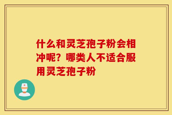 什么和灵芝孢子粉会相冲呢?哪类人不适合服用灵芝孢子粉-第1张图片-灵芝之家 什么和灵芝孢子粉会相冲呢?哪类人不适合服用灵芝孢子粉-第1张图片-灵芝之家