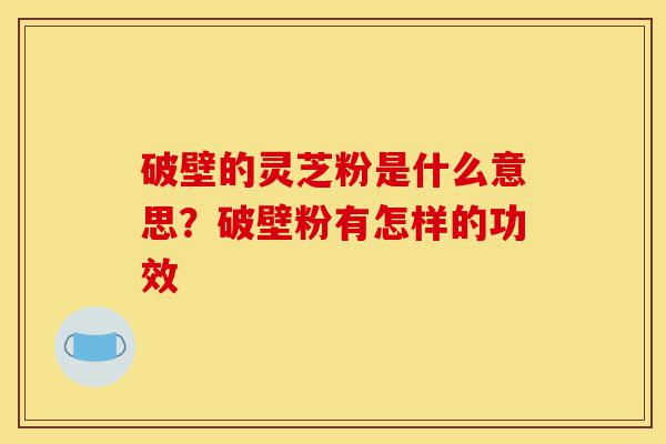 破壁的灵芝粉是什么意思?破壁粉有怎样的功效-第1张图片-灵芝之家 破壁的灵芝粉是什么意思?破壁粉有怎样的功效-第1张图片-灵芝之家