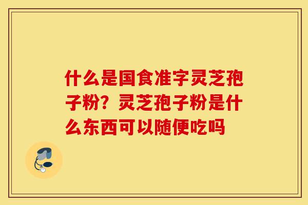什么是国食准字灵芝孢子粉?灵芝孢子粉是什么东西可以随便吃吗-第1张图片-灵芝之家 什么是国食准字灵芝孢子粉?灵芝孢子粉是什么东西可以随便吃吗-第1张图片-灵芝之家