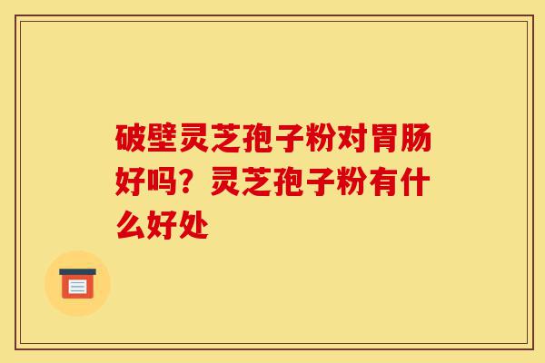 破壁灵芝孢子粉对胃肠好吗？灵芝孢子粉有什么好处-第1张图片-灵芝之家