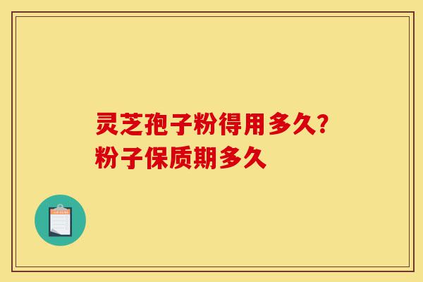 灵芝孢子粉得用多久？粉子保质期多久-第1张图片-灵芝之家