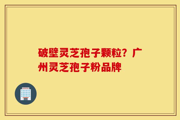 破壁灵芝孢子颗粒?广州灵芝孢子粉品牌-第1张图片-灵芝之家 破壁灵芝孢子颗粒?广州灵芝孢子粉品牌-第1张图片-灵芝之家