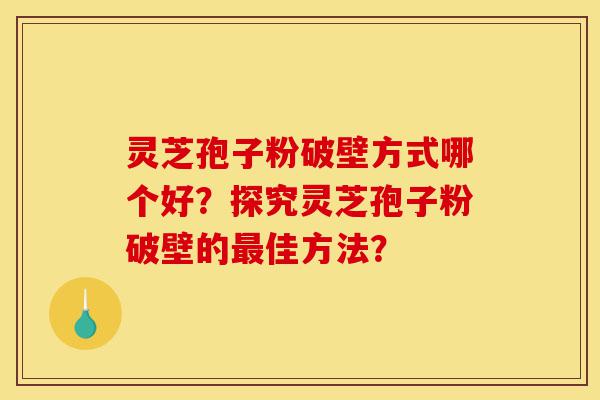 灵芝孢子粉破壁方式哪个好?探究灵芝孢子粉破壁的最佳方法?-第1张图片-灵芝之家 灵芝孢子粉破壁方式哪个好?探究灵芝孢子粉破壁的最佳方法?-第1张图片-灵芝之家