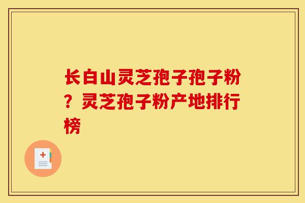 长白山灵芝孢子孢子粉?灵芝孢子粉产地排行榜-第1张图片-灵芝之家 长白山灵芝孢子孢子粉?灵芝孢子粉产地排行榜-第1张图片-灵芝之家