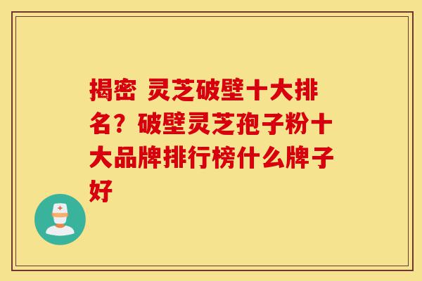 揭密 灵芝破壁十大排名?破壁灵芝孢子粉十大品牌排行榜什么牌子好-第1张图片-灵芝之家 揭密 灵芝破壁十大排名?破壁灵芝孢子粉十大品牌排行榜什么牌子好-第1张图片-灵芝之家