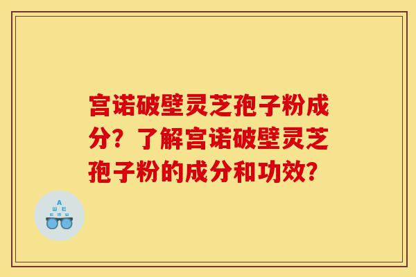 宫诺破壁灵芝孢子粉成分?了解宫诺破壁灵芝孢子粉的成分和功效?-第1张图片-灵芝之家 宫诺破壁灵芝孢子粉成分?了解宫诺破壁灵芝孢子粉的成分和功效?-第1张图片-灵芝之家