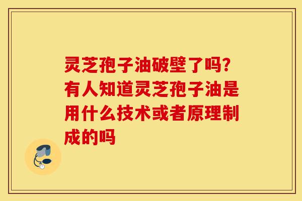 灵芝孢子油破壁了吗？有人知道灵芝孢子油是用什么技术或者原理制成的吗-第1张图片-灵芝之家