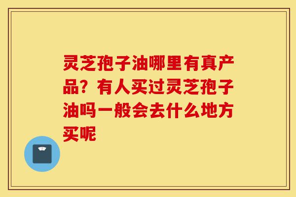 灵芝孢子油哪里有真产品?有人买过灵芝孢子油吗一般会去什么地方买呢-第1张图片-灵芝之家 灵芝孢子油哪里有真产品?有人买过灵芝孢子油吗一般会去什么地方买呢-第1张图片-灵芝之家