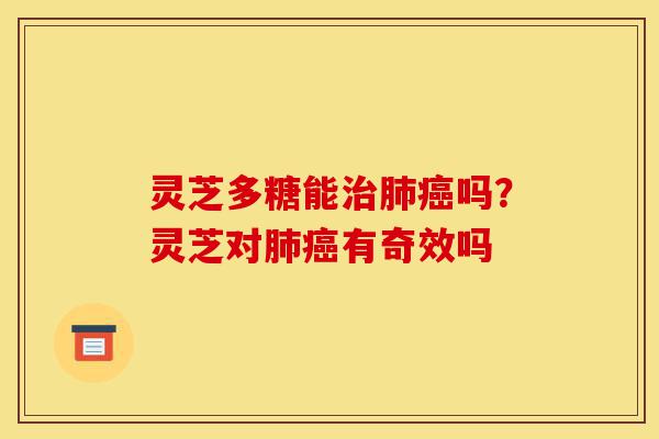 灵芝多糖能治肺癌吗?灵芝对肺癌有奇效吗-第1张图片-灵芝之家 灵芝多糖能治肺癌吗?灵芝对肺癌有奇效吗-第1张图片-灵芝之家