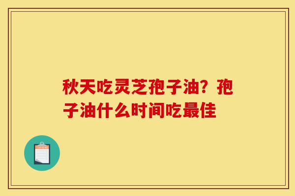 秋天吃灵芝孢子油?孢子油什么时间吃最佳-第1张图片-灵芝之家 秋天吃灵芝孢子油?孢子油什么时间吃最佳-第1张图片-灵芝之家