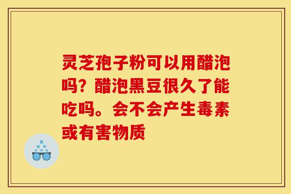 灵芝孢子粉可以用醋泡吗?醋泡黑豆很久了能吃吗。会不会产生毒素或有害物质-第1张图片-灵芝之家 灵芝孢子粉可以用醋泡吗?醋泡黑豆很久了能吃吗。会不会产生毒素或有害物质-第1张图片-灵芝之家