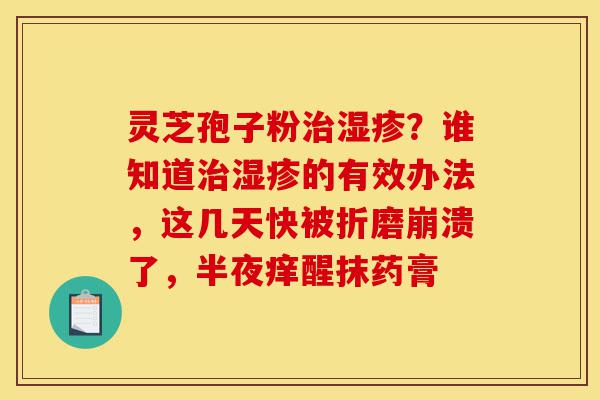 灵芝孢子粉治湿疹?谁知道治湿疹的有效办法,这几天快被折磨崩溃了,半夜痒醒抹药膏-第1张图片-灵芝之家 灵芝孢子粉治湿疹?谁知道治湿疹的有效办法,这几天快被折磨崩溃了,半夜痒醒抹药膏-第1张图片-灵芝之家