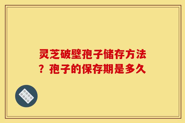 灵芝破壁孢子储存方法？孢子的保存期是多久-第1张图片-灵芝之家