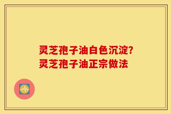灵芝孢子油白色沉淀？灵芝孢子油正宗做法-第1张图片-灵芝之家